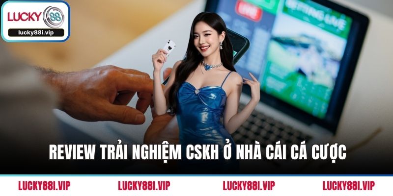 Review trải nghiệm CSKH ở nhà cái cá cược