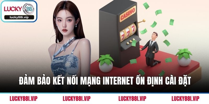 Đảm bảo kết nối mạng Internet ổn định cài đặt